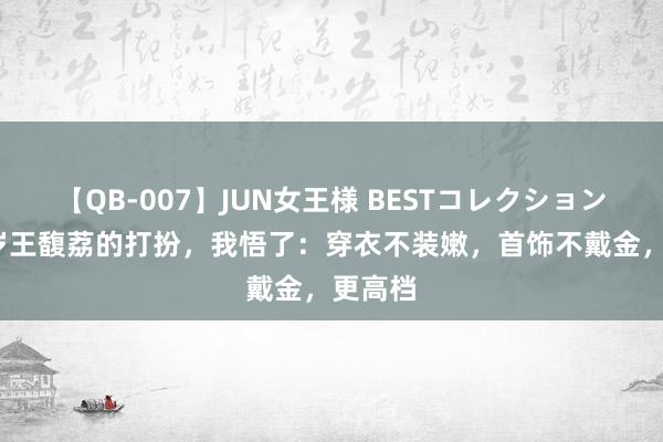 【QB-007】JUN女王様 BESTコレクション 看74岁王馥荔的打扮，我悟了：穿衣不装嫩，首饰不戴金，更高档