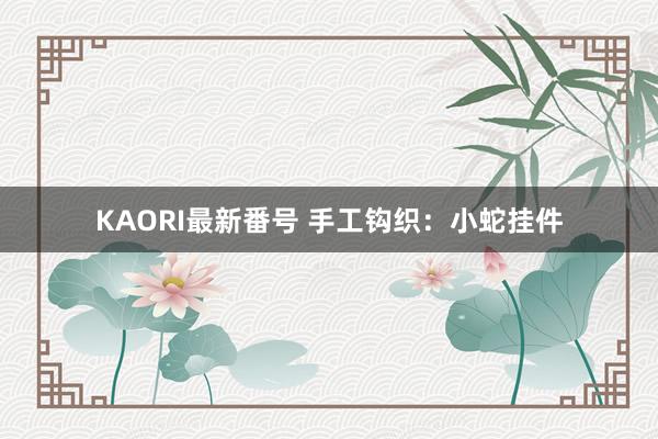 KAORI最新番号 手工钩织：小蛇挂件