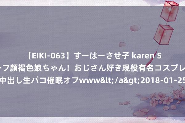 【EIKI-063】すーぱーさせ子 karen SNS炎上騒動でお馴染みのハーフ顔褐色娘ちゃん！おじさん好き現役有名コスプレイヤーの妊娠中出し生パコ催眠オフwww</a>2018-01-25ビッグモーカル&$EIKI119分钟 良心大作《荣达之我在季世当倒爷》，让我仰望的东说念主，底本是这样神一般的存在！