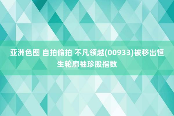 亚洲色图 自拍偷拍 不凡领越(00933)被移出恒生轮廓袖珍股指数