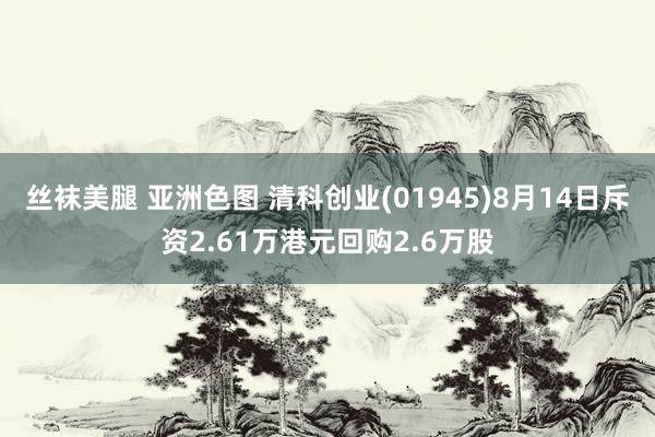 丝袜美腿 亚洲色图 清科创业(01945)8月14日斥资2.61万港元回购2.6万股