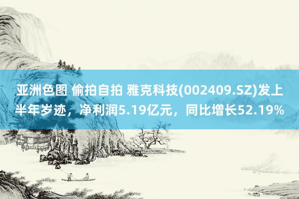 亚洲色图 偷拍自拍 雅克科技(002409.SZ)发上半年岁迹，净利润5.19亿元，同比增长52.19%