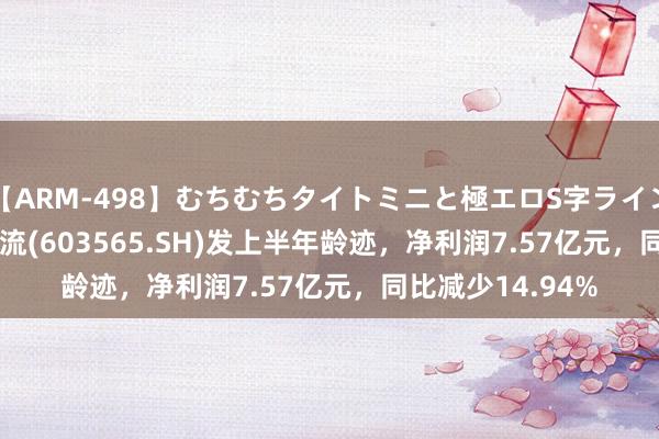 【ARM-498】むちむちタイトミニと極エロS字ライン 2 AIKA 中谷物流(603565.SH)发上半年龄迹，净利润7.57亿元，同比减少14.94%