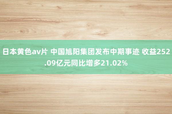 日本黄色av片 中国旭阳集团发布中期事迹 收益252.09亿元同比增多21.02%