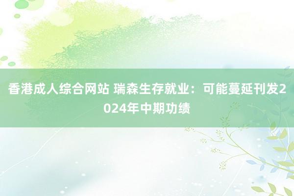 香港成人综合网站 瑞森生存就业：可能蔓延刊发2024年中期功绩