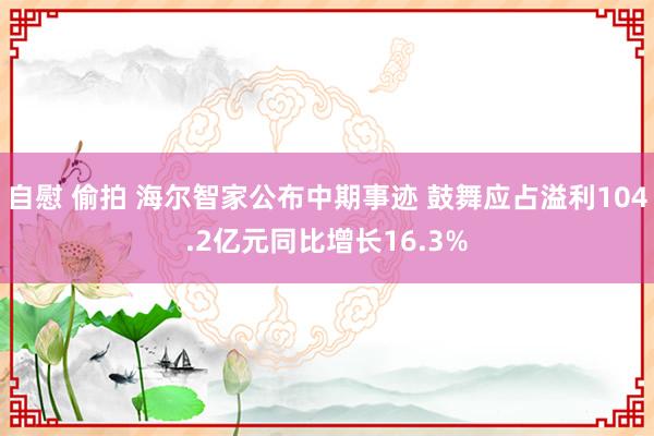 自慰 偷拍 海尔智家公布中期事迹 鼓舞应占溢利104.2亿元同比增长16.3%