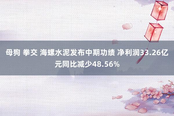 母狗 拳交 海螺水泥发布中期功绩 净利润33.26亿元同比减少48.56%