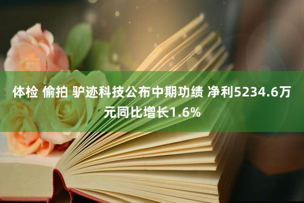 体检 偷拍 驴迹科技公布中期功绩 净利5234.6万元同比增长1.6%