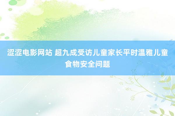 涩涩电影网站 超九成受访儿童家长平时温雅儿童食物安全问题