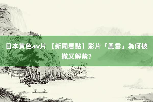 日本黄色av片 【新聞看點】影片「風雲」為何被撤又解禁？