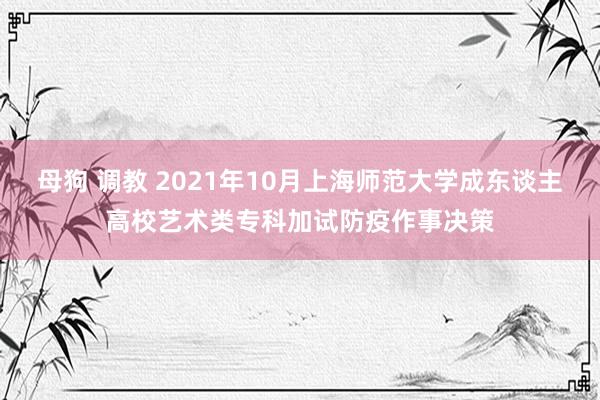 母狗 调教 2021年10月上海师范大学成东谈主高校艺术类专科加试防疫作事决策