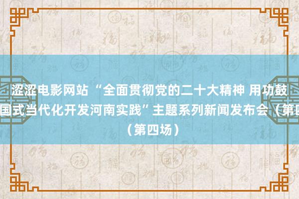 涩涩电影网站 “全面贯彻党的二十大精神 用功鼓舞中国式当代化开发河南实践”主题系列新闻发布会（第四场）