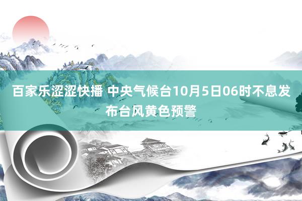 百家乐涩涩快播 中央气候台10月5日06时不息发布台风黄色预警