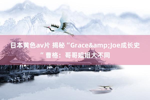 日本黄色av片 揭秘“Grace&Joe成长史”曹格：哥哥姐姐大不同