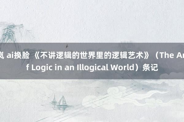 秦岚 ai换脸 《不讲逻辑的世界里的逻辑艺术》（The Art of Logic in an Illogical World）条记