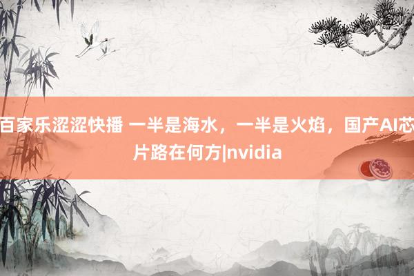 百家乐涩涩快播 一半是海水，一半是火焰，国产AI芯片路在何方|nvidia