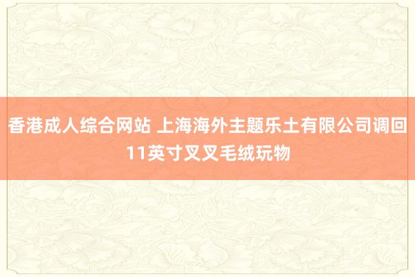 香港成人综合网站 上海海外主题乐土有限公司调回11英寸叉叉毛绒玩物