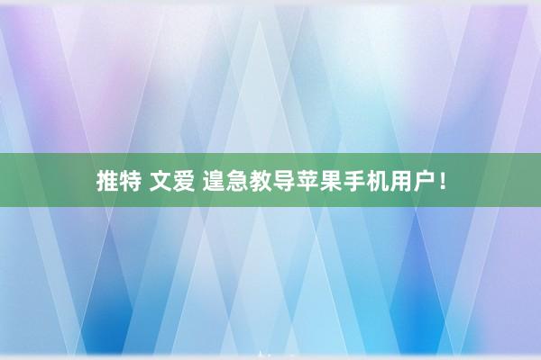 推特 文爱 遑急教导苹果手机用户！