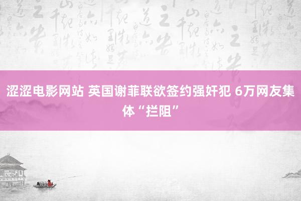 涩涩电影网站 英国谢菲联欲签约强奸犯 6万网友集体“拦阻”